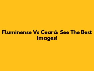 Fluminense Vs Ceará: See The Best Images!