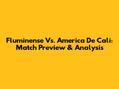 Fluminense Vs. America De Cali: Match Preview & Analysis