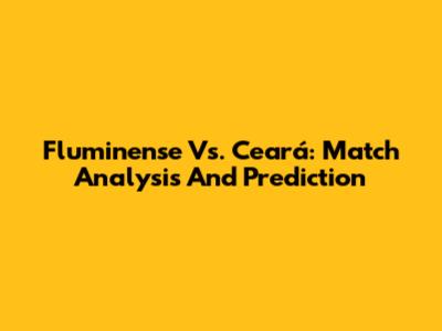 Fluminense Vs. Ceará: Match Analysis And Prediction