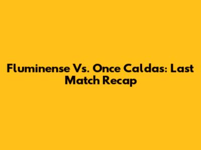 Fluminense Vs. Once Caldas: Last Match Recap