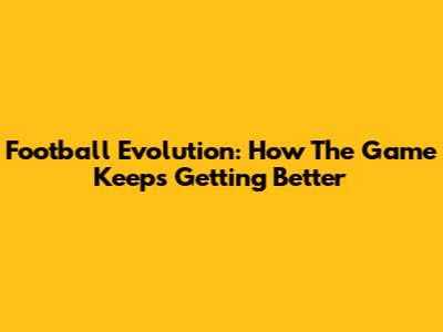 Football Evolution: How The Game Keeps Getting Better