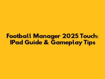 Football Manager 2025 Touch: IPad Guide & Gameplay Tips