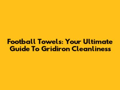 Football Towels: Your Ultimate Guide To Gridiron Cleanliness