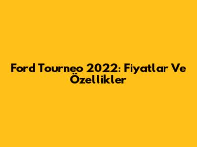 Ford Tourneo 2022: Fiyatlar Ve Özellikler