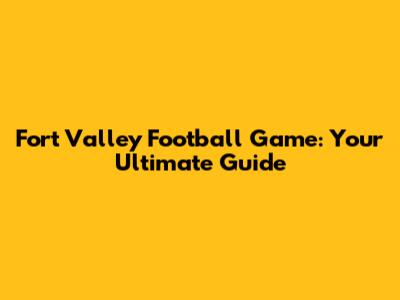 Fort Valley Football Game: Your Ultimate Guide