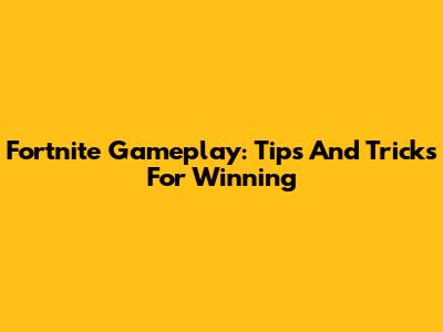 Fortnite Gameplay: Tips And Tricks For Winning