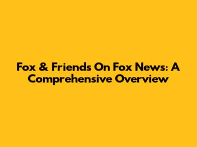 Fox & Friends On Fox News: A Comprehensive Overview