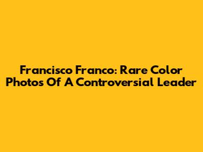 Francisco Franco: Rare Color Photos Of A Controversial Leader