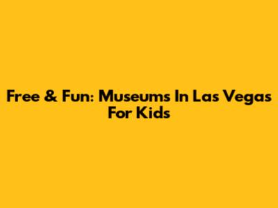 Free & Fun: Museums In Las Vegas For Kids