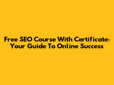 Free SEO Course With Certificate: Your Guide To Online Success