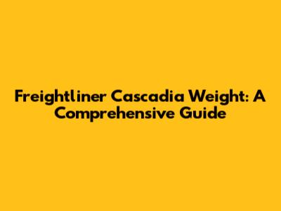 Freightliner Cascadia Weight: A Comprehensive Guide
