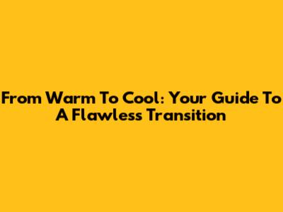 From Warm To Cool: Your Guide To A Flawless Transition