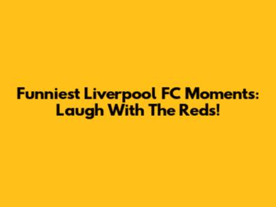 Funniest Liverpool FC Moments: Laugh With The Reds!