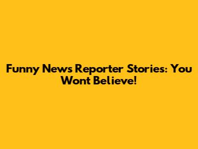 Funny News Reporter Stories: You Won't Believe!
