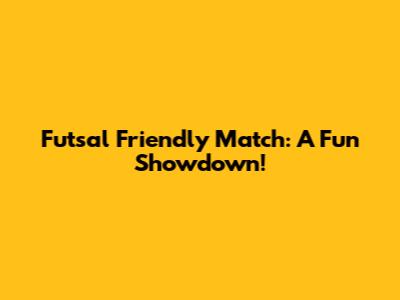 Futsal Friendly Match: A Fun Showdown!