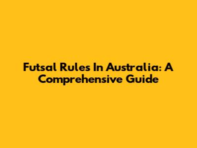 Futsal Rules In Australia: A Comprehensive Guide