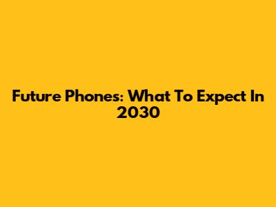 Future Phones: What To Expect In 2030
