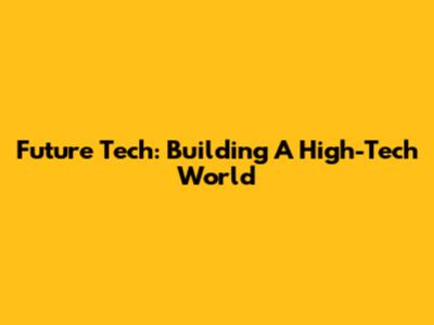 Future Tech: Building A High-Tech World