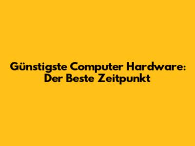 Günstigste Computer Hardware: Der Beste Zeitpunkt
