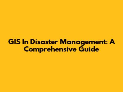 GIS In Disaster Management: A Comprehensive Guide