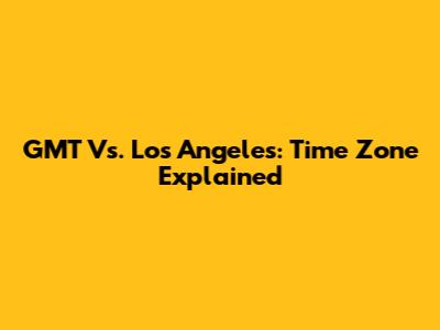 GMT Vs. Los Angeles: Time Zone Explained