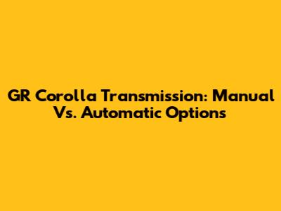 GR Corolla Transmission: Manual Vs. Automatic Options