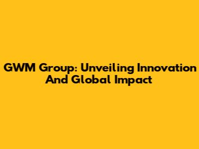 GWM Group: Unveiling Innovation And Global Impact