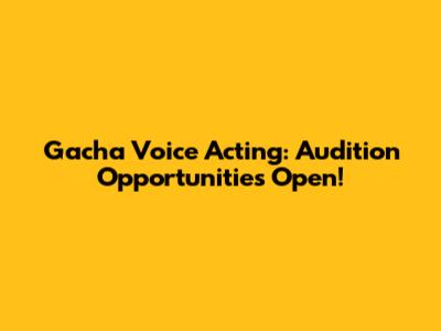 Gacha Voice Acting: Audition Opportunities Open!
