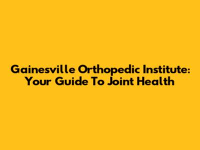 Gainesville Orthopedic Institute: Your Guide To Joint Health