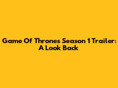 Game Of Thrones Season 1 Trailer: A Look Back