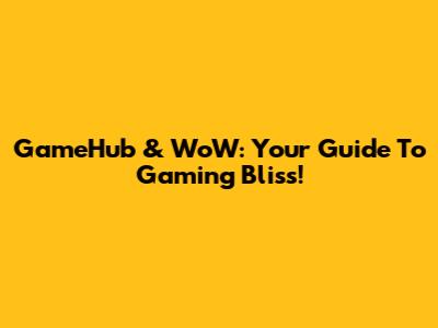 GameHub & WoW: Your Guide To Gaming Bliss!