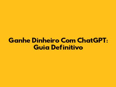 Ganhe Dinheiro Com ChatGPT: Guia Definitivo