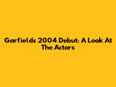 Garfield's 2004 Debut: A Look At The Actors
