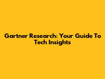 Gartner Research: Your Guide To Tech Insights