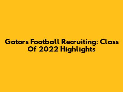 Gators Football Recruiting: Class Of 2022 Highlights