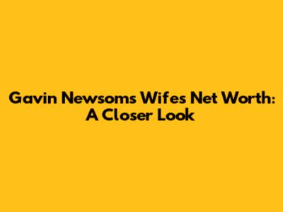 Gavin Newsom's Wife's Net Worth: A Closer Look