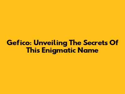 Gefico: Unveiling The Secrets Of This Enigmatic Name