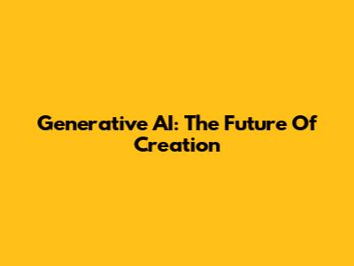 Generative AI: The Future Of Creation