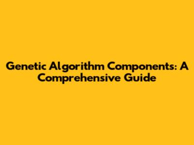 Genetic Algorithm Components: A Comprehensive Guide