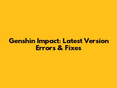 Genshin Impact: Latest Version Errors & Fixes