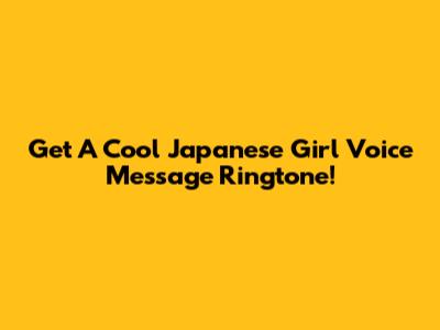Get A Cool Japanese Girl Voice Message Ringtone!