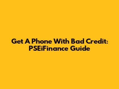 Get A Phone With Bad Credit: PSEiFinance Guide