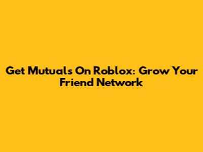 Get Mutuals On Roblox: Grow Your Friend Network