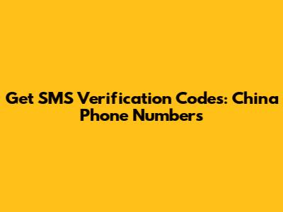 Get SMS Verification Codes: China Phone Numbers