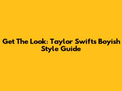 Get The Look: Taylor Swift's Boyish Style Guide