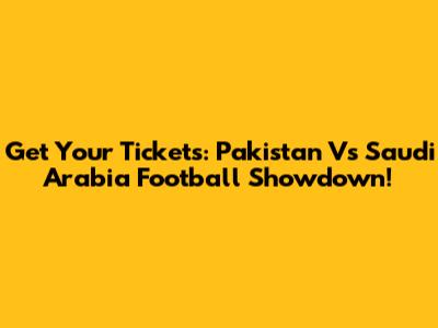 Get Your Tickets: Pakistan Vs Saudi Arabia Football Showdown!