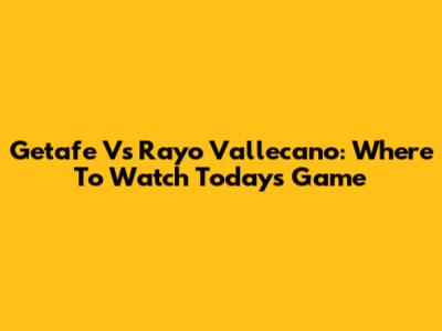 Getafe Vs Rayo Vallecano: Where To Watch Today's Game