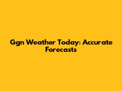 Ggn Weather Today: Accurate Forecasts