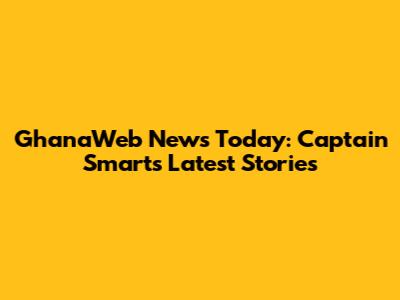 GhanaWeb News Today: Captain Smart's Latest Stories