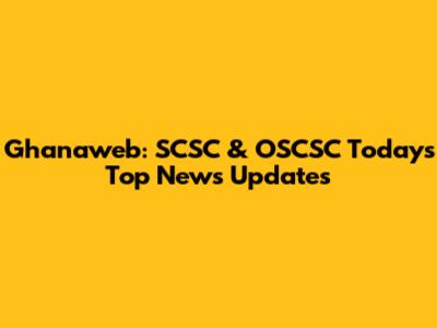 Ghanaweb: SCSC & OSCSC Today's Top News Updates